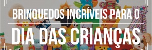 Dicas de <b><b>Brinquedo</b>s</b> para Dia das Crianças 2018