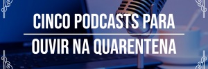 Podcasts para ouvir na <b>Quarentena</b>
